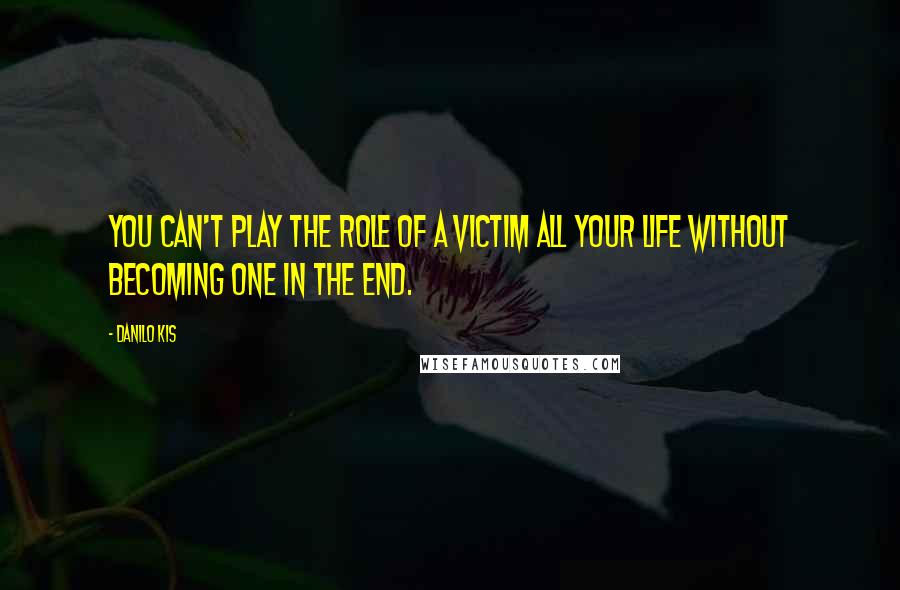 Danilo Kis Quotes: You can't play the role of a victim all your life without becoming one in the end.