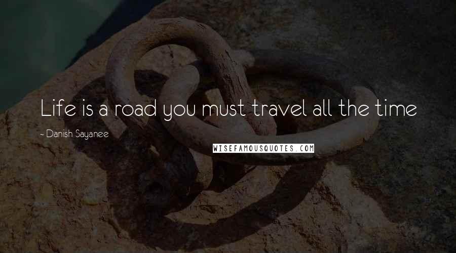 Danish Sayanee Quotes: Life is a road you must travel all the time
