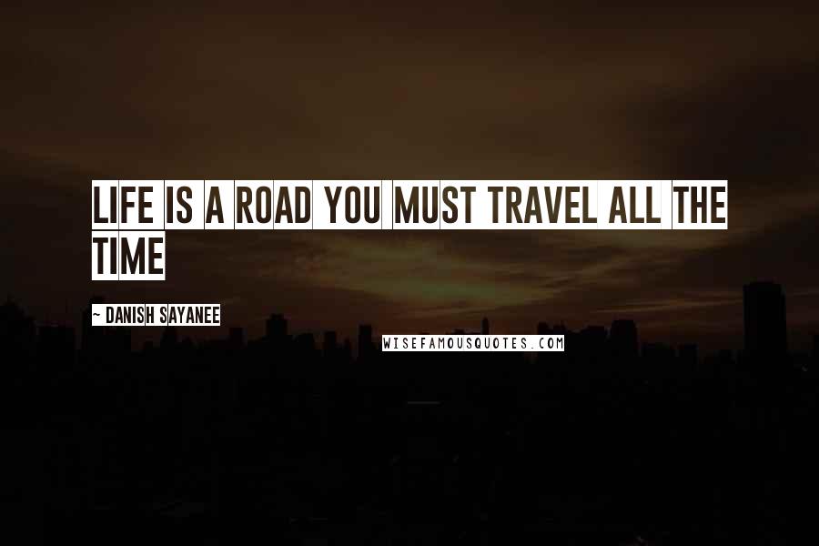 Danish Sayanee Quotes: Life is a road you must travel all the time