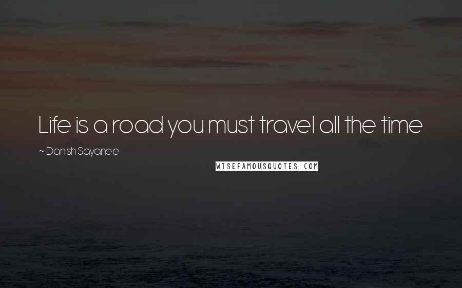 Danish Sayanee Quotes: Life is a road you must travel all the time