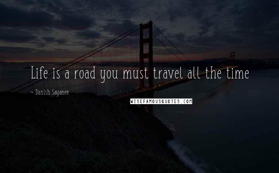 Danish Sayanee Quotes: Life is a road you must travel all the time
