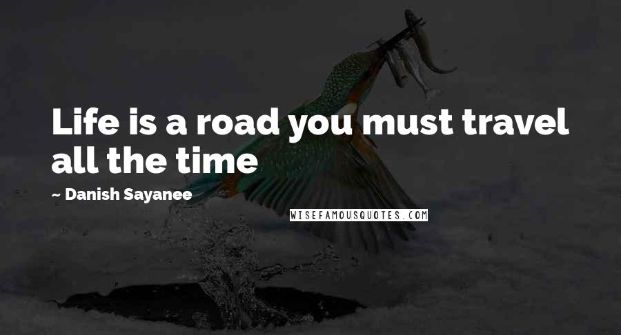Danish Sayanee Quotes: Life is a road you must travel all the time