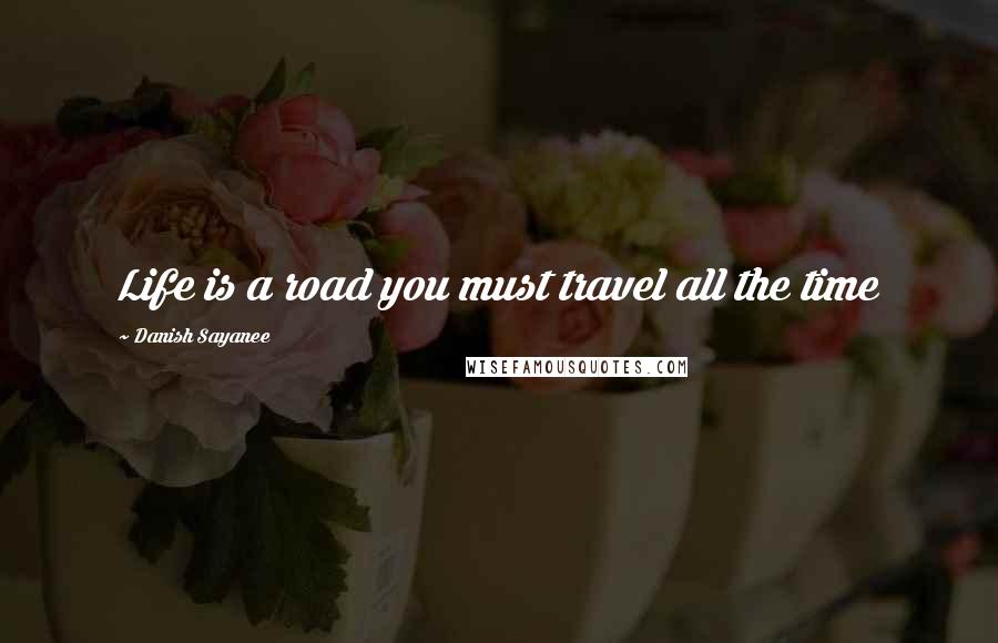 Danish Sayanee Quotes: Life is a road you must travel all the time