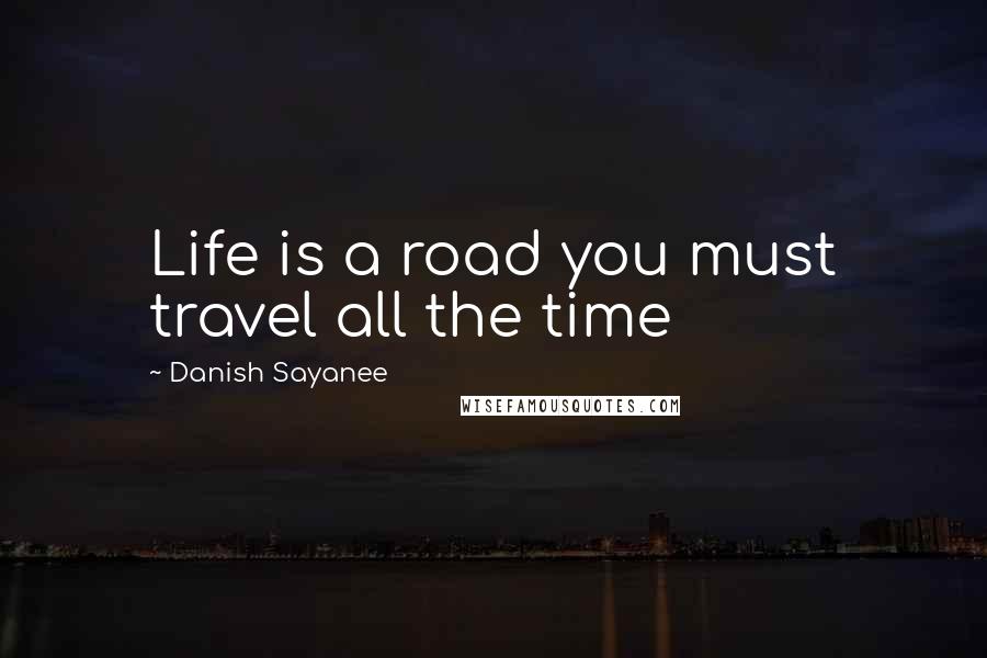Danish Sayanee Quotes: Life is a road you must travel all the time