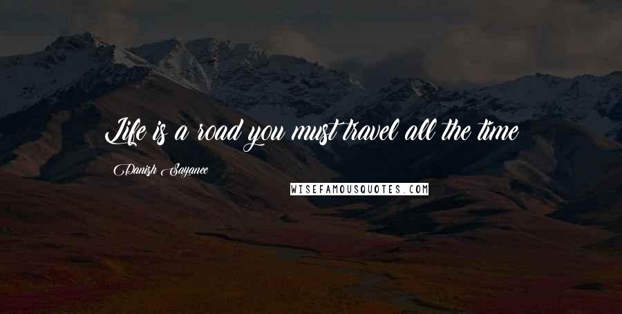 Danish Sayanee Quotes: Life is a road you must travel all the time