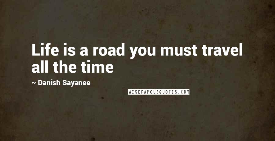 Danish Sayanee Quotes: Life is a road you must travel all the time