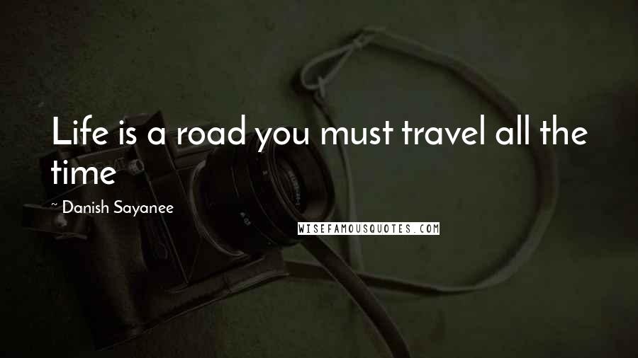 Danish Sayanee Quotes: Life is a road you must travel all the time