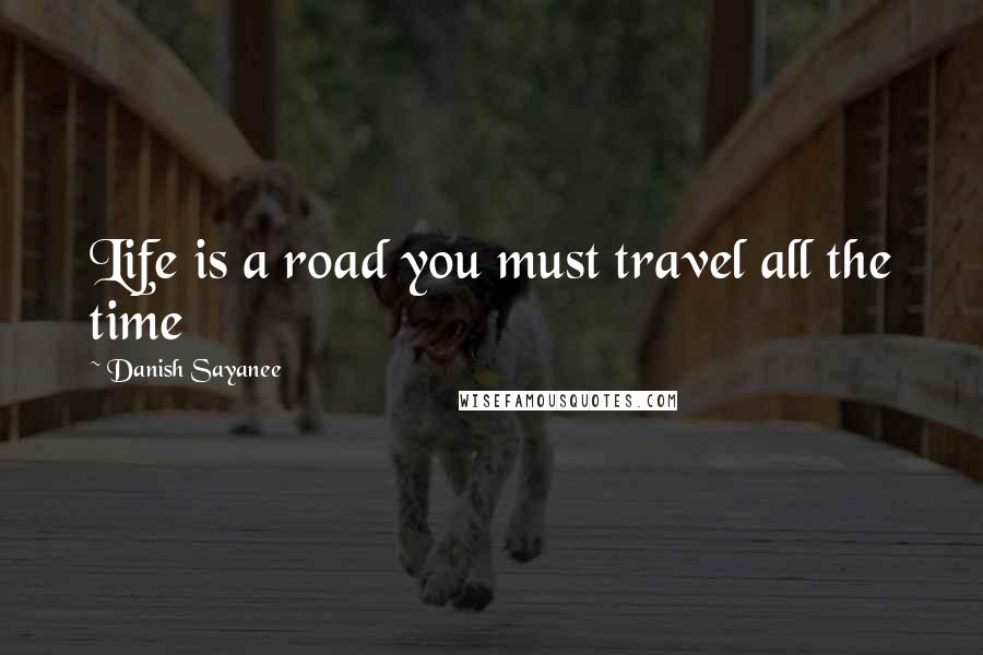 Danish Sayanee Quotes: Life is a road you must travel all the time