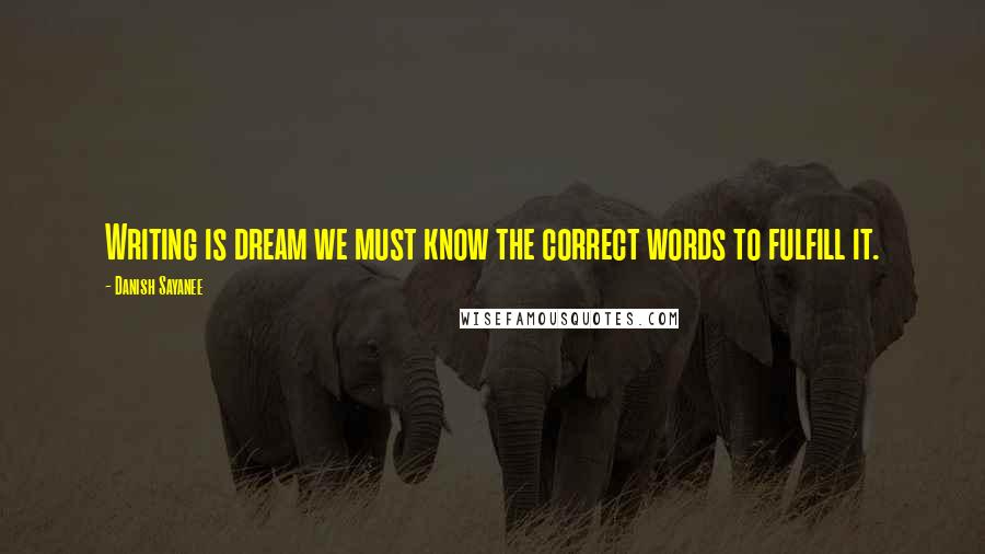 Danish Sayanee Quotes: Writing is dream we must know the correct words to fulfill it.