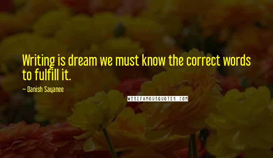 Danish Sayanee Quotes: Writing is dream we must know the correct words to fulfill it.