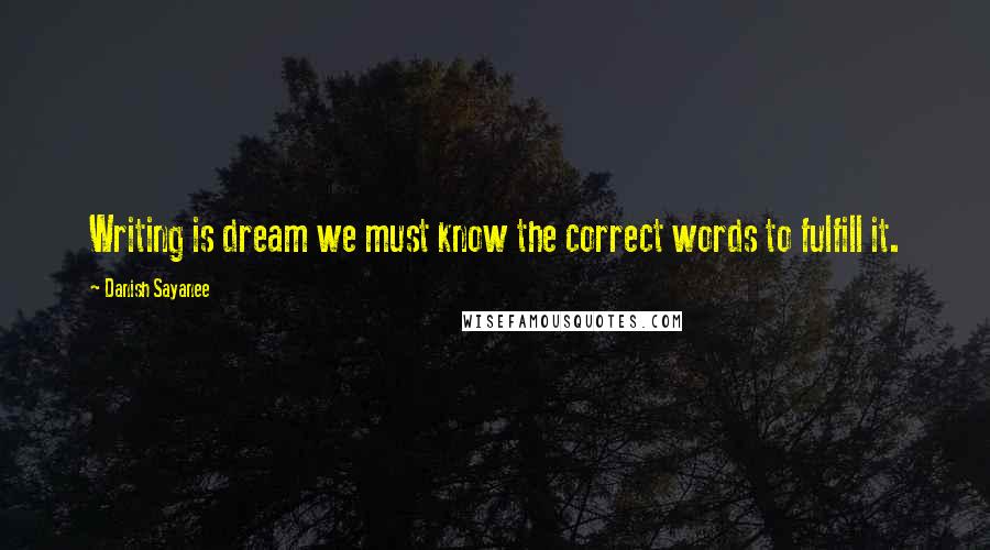 Danish Sayanee Quotes: Writing is dream we must know the correct words to fulfill it.