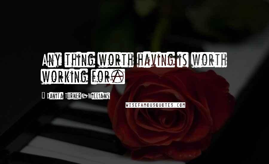 Danita Turner-Williams Quotes: Any thing worth having is worth working for.