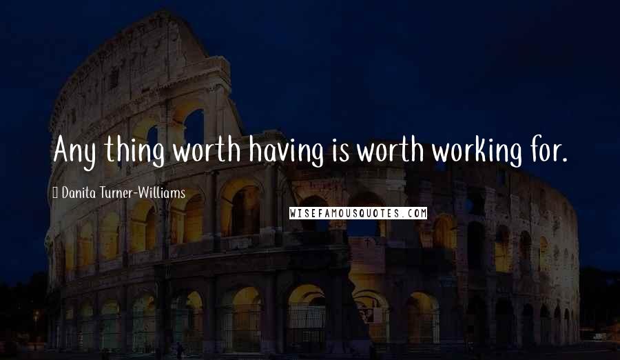 Danita Turner-Williams Quotes: Any thing worth having is worth working for.
