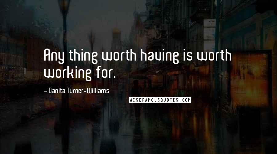 Danita Turner-Williams Quotes: Any thing worth having is worth working for.