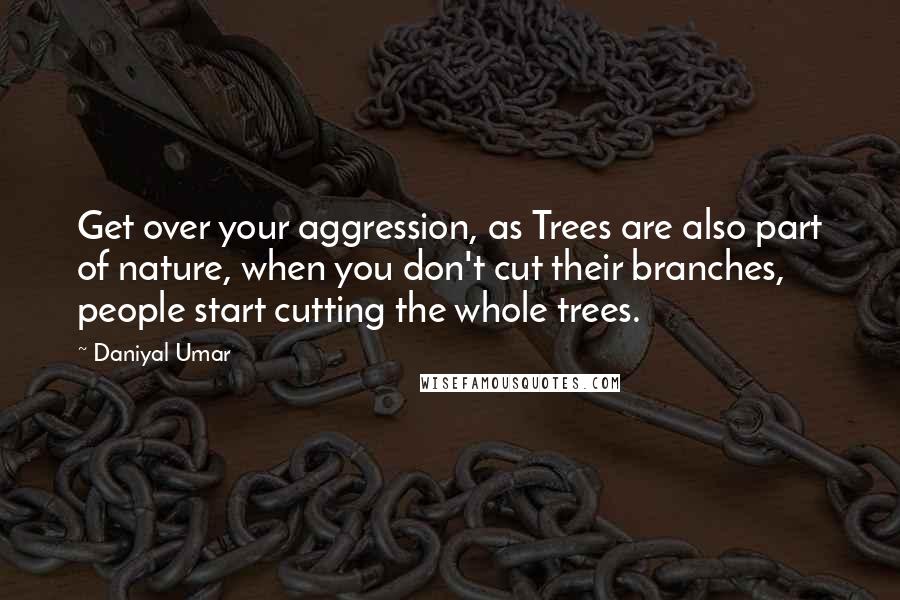 Daniyal Umar Quotes: Get over your aggression, as Trees are also part of nature, when you don't cut their branches, people start cutting the whole trees.