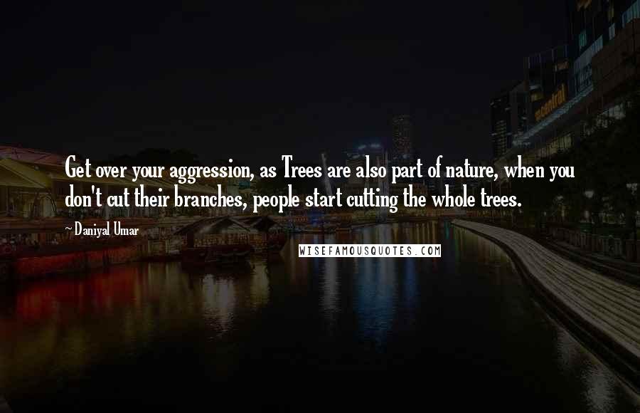 Daniyal Umar Quotes: Get over your aggression, as Trees are also part of nature, when you don't cut their branches, people start cutting the whole trees.