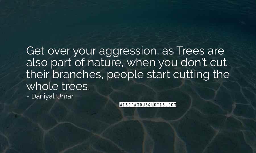 Daniyal Umar Quotes: Get over your aggression, as Trees are also part of nature, when you don't cut their branches, people start cutting the whole trees.