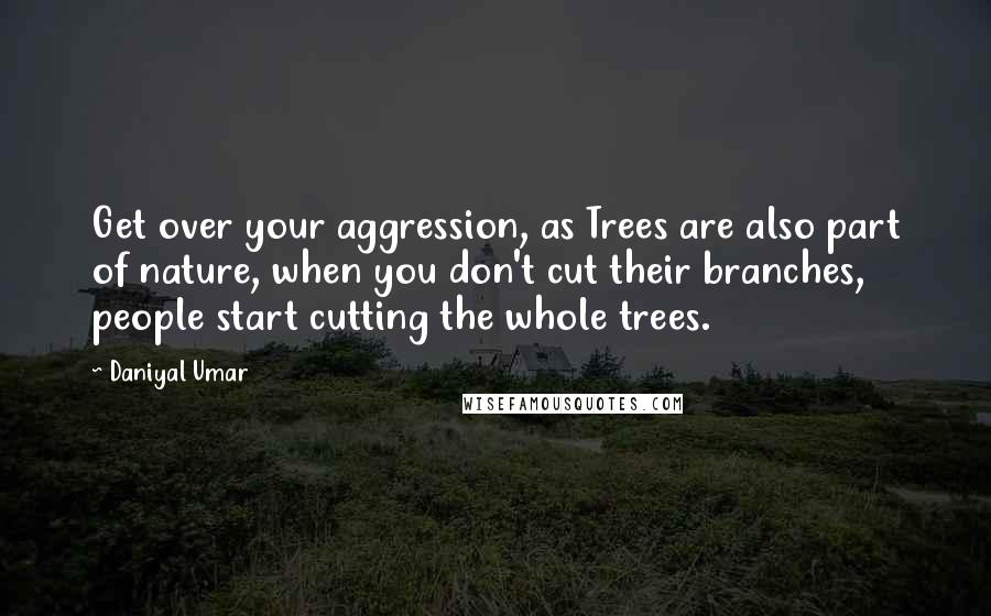 Daniyal Umar Quotes: Get over your aggression, as Trees are also part of nature, when you don't cut their branches, people start cutting the whole trees.