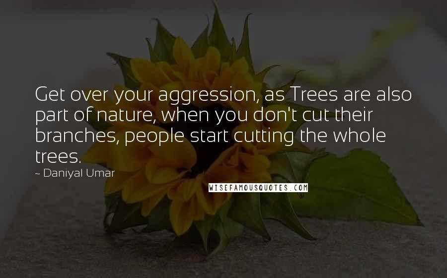 Daniyal Umar Quotes: Get over your aggression, as Trees are also part of nature, when you don't cut their branches, people start cutting the whole trees.