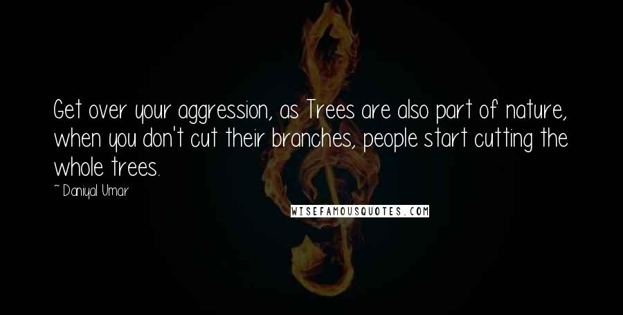 Daniyal Umar Quotes: Get over your aggression, as Trees are also part of nature, when you don't cut their branches, people start cutting the whole trees.