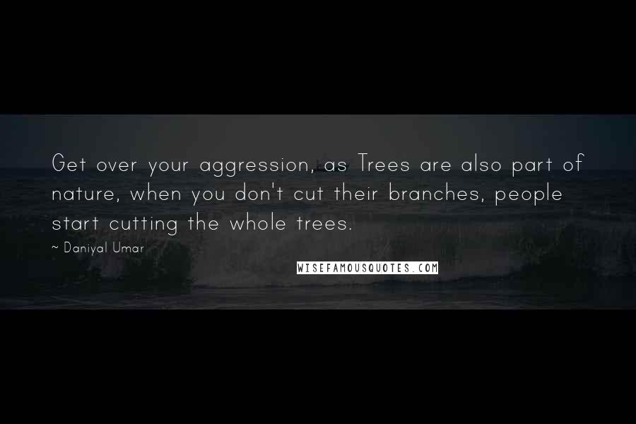 Daniyal Umar Quotes: Get over your aggression, as Trees are also part of nature, when you don't cut their branches, people start cutting the whole trees.