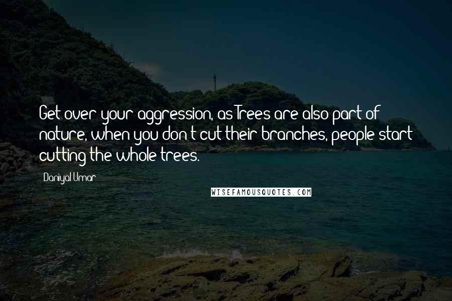 Daniyal Umar Quotes: Get over your aggression, as Trees are also part of nature, when you don't cut their branches, people start cutting the whole trees.