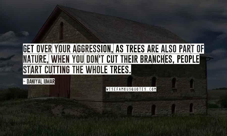 Daniyal Umar Quotes: Get over your aggression, as Trees are also part of nature, when you don't cut their branches, people start cutting the whole trees.