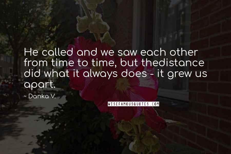 Danka V. Quotes: He called and we saw each other from time to time, but thedistance did what it always does - it grew us apart.