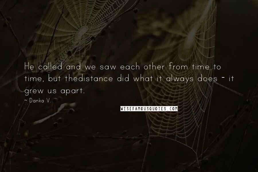 Danka V. Quotes: He called and we saw each other from time to time, but thedistance did what it always does - it grew us apart.
