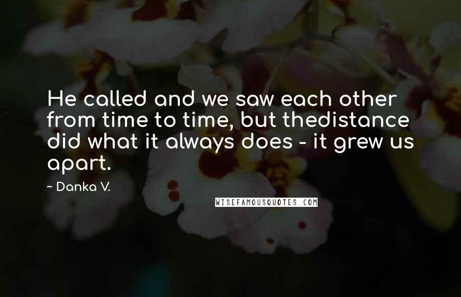 Danka V. Quotes: He called and we saw each other from time to time, but thedistance did what it always does - it grew us apart.