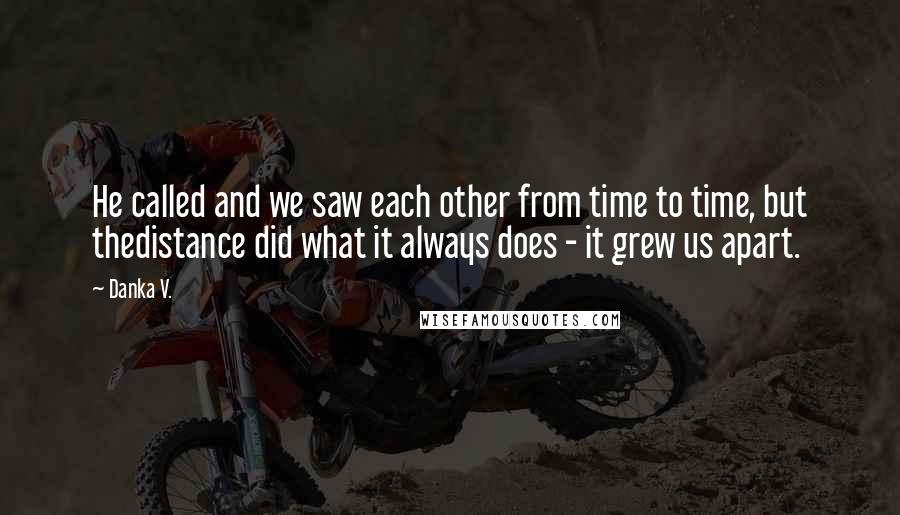 Danka V. Quotes: He called and we saw each other from time to time, but thedistance did what it always does - it grew us apart.