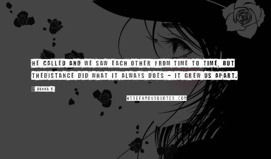 Danka V. Quotes: He called and we saw each other from time to time, but thedistance did what it always does - it grew us apart.