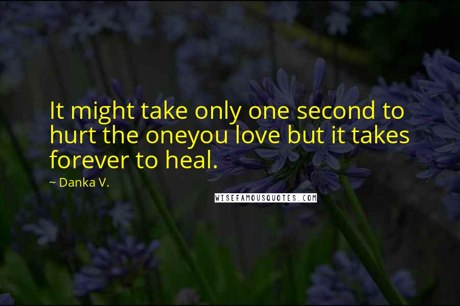 Danka V. Quotes: It might take only one second to hurt the oneyou love but it takes forever to heal.