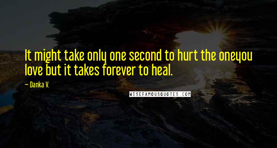 Danka V. Quotes: It might take only one second to hurt the oneyou love but it takes forever to heal.
