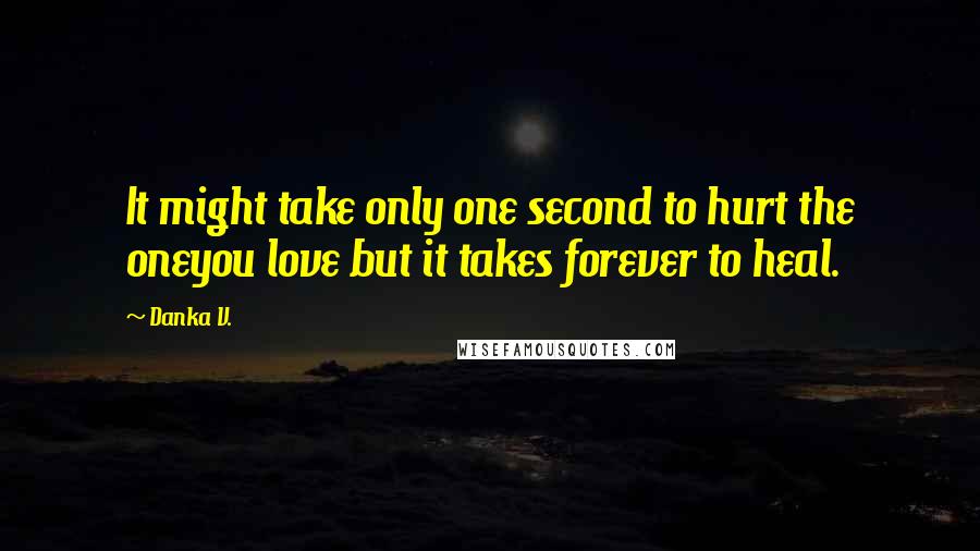 Danka V. Quotes: It might take only one second to hurt the oneyou love but it takes forever to heal.