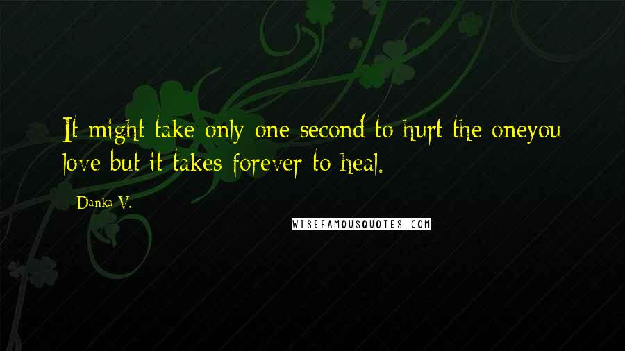 Danka V. Quotes: It might take only one second to hurt the oneyou love but it takes forever to heal.