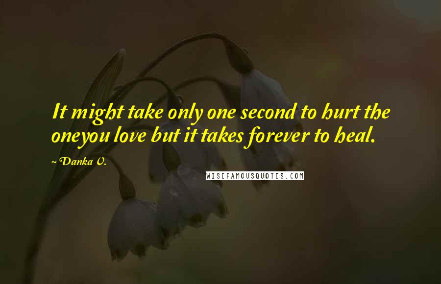 Danka V. Quotes: It might take only one second to hurt the oneyou love but it takes forever to heal.