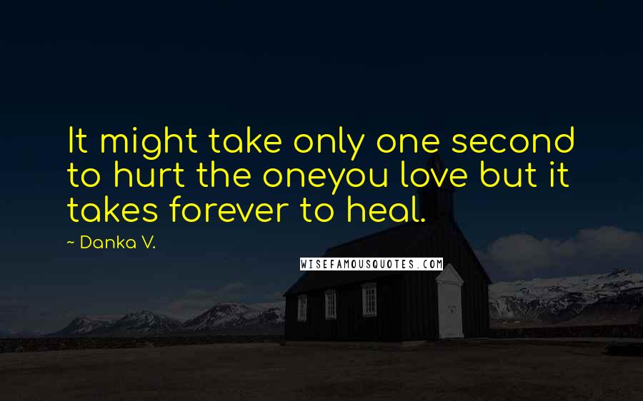 Danka V. Quotes: It might take only one second to hurt the oneyou love but it takes forever to heal.