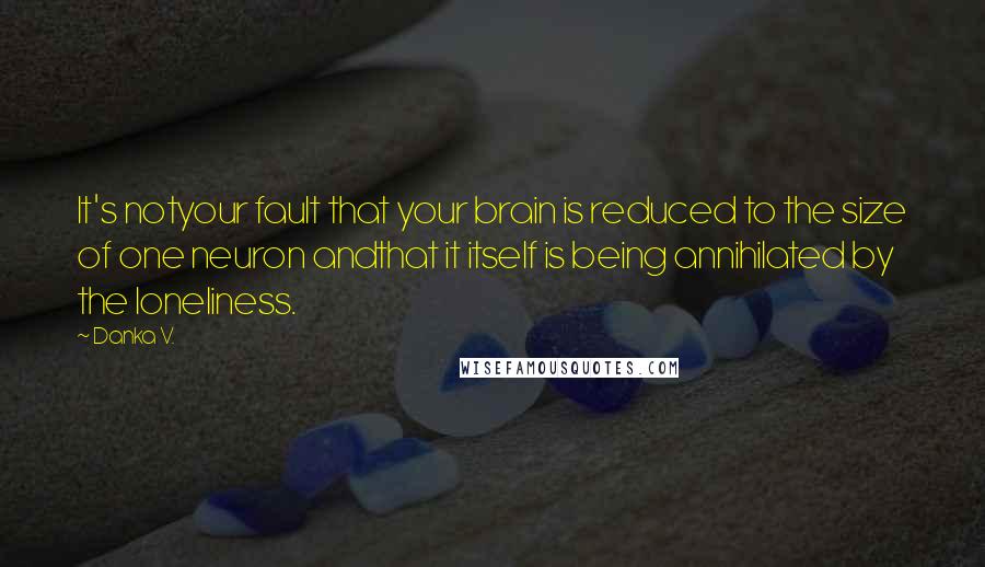 Danka V. Quotes: It's notyour fault that your brain is reduced to the size of one neuron andthat it itself is being annihilated by the loneliness.