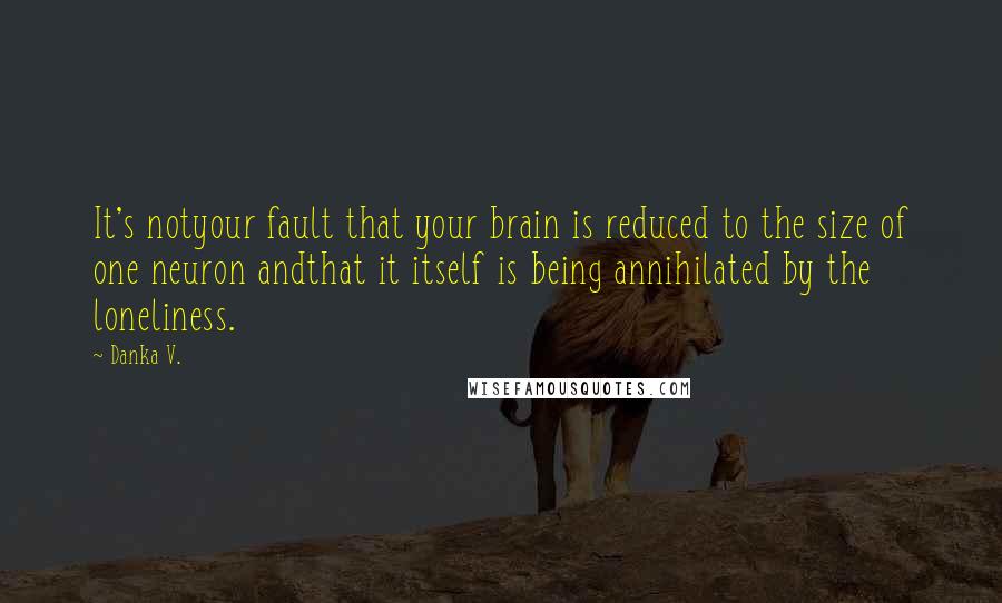 Danka V. Quotes: It's notyour fault that your brain is reduced to the size of one neuron andthat it itself is being annihilated by the loneliness.