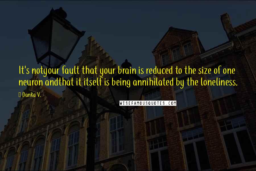 Danka V. Quotes: It's notyour fault that your brain is reduced to the size of one neuron andthat it itself is being annihilated by the loneliness.