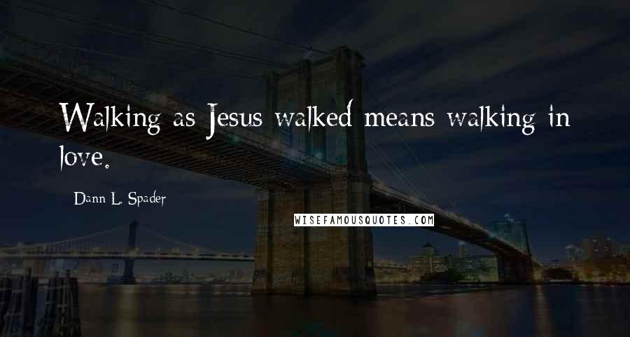 Dann L. Spader Quotes: Walking as Jesus walked means walking in love.