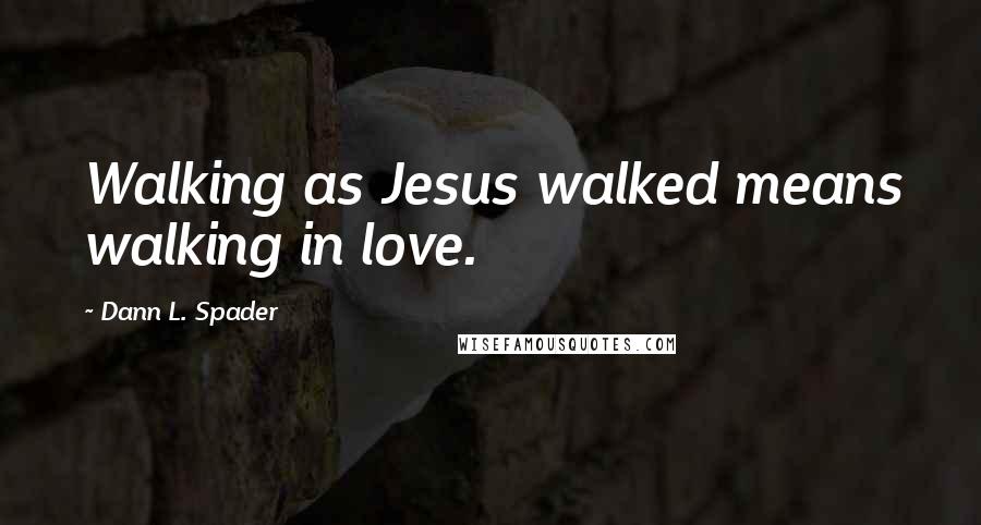 Dann L. Spader Quotes: Walking as Jesus walked means walking in love.