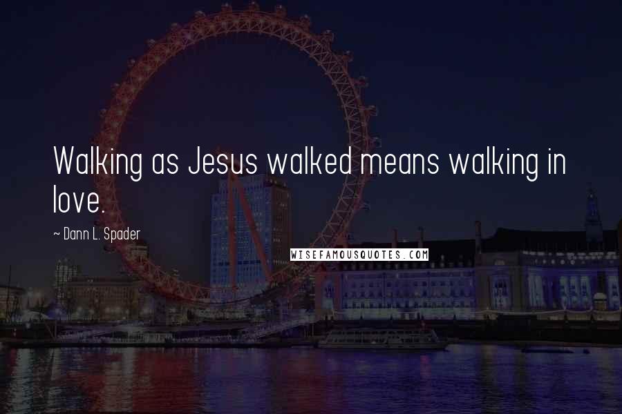 Dann L. Spader Quotes: Walking as Jesus walked means walking in love.