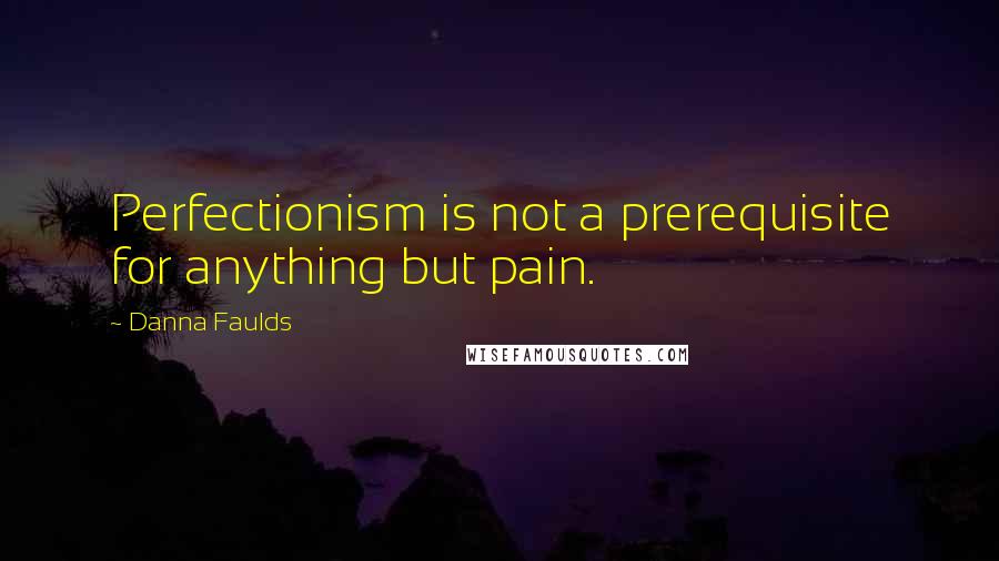 Danna Faulds Quotes: Perfectionism is not a prerequisite for anything but pain.