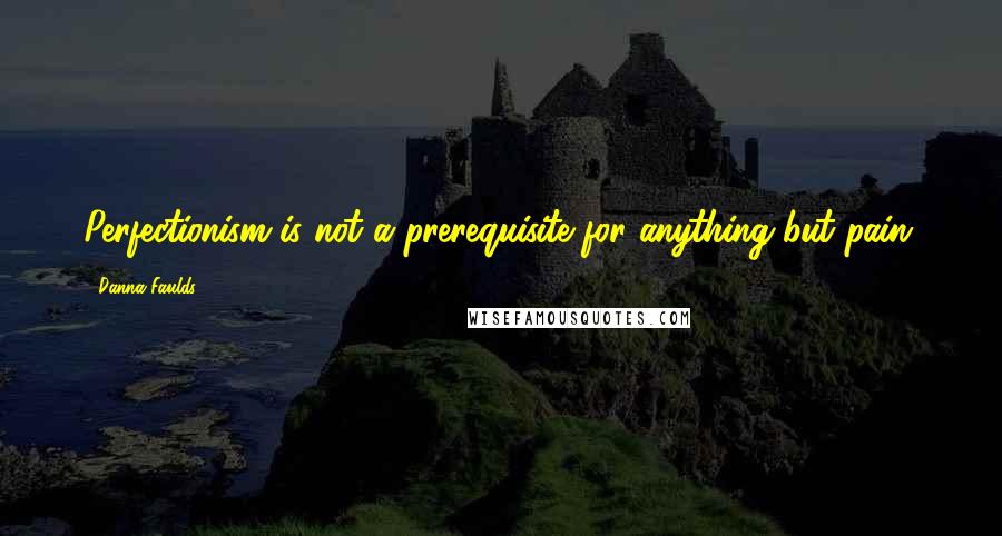 Danna Faulds Quotes: Perfectionism is not a prerequisite for anything but pain.