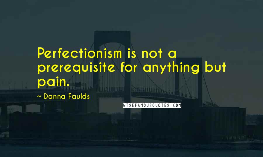 Danna Faulds Quotes: Perfectionism is not a prerequisite for anything but pain.