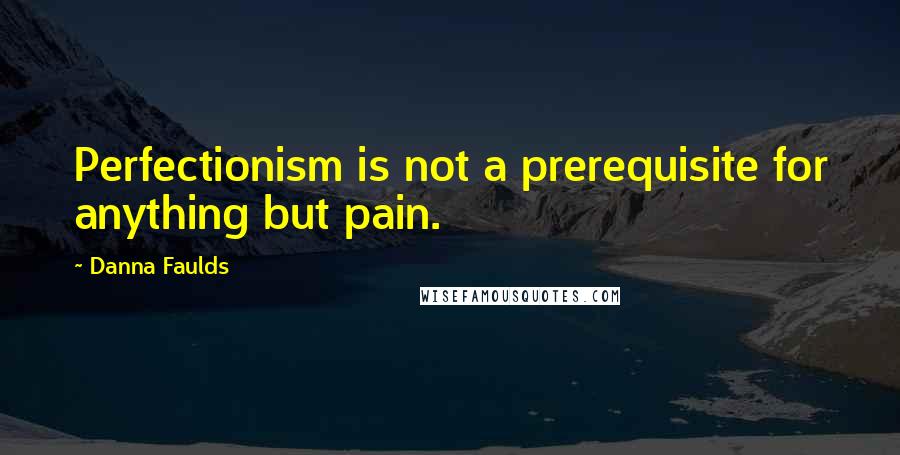 Danna Faulds Quotes: Perfectionism is not a prerequisite for anything but pain.