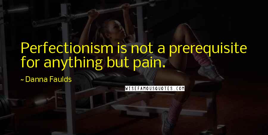 Danna Faulds Quotes: Perfectionism is not a prerequisite for anything but pain.