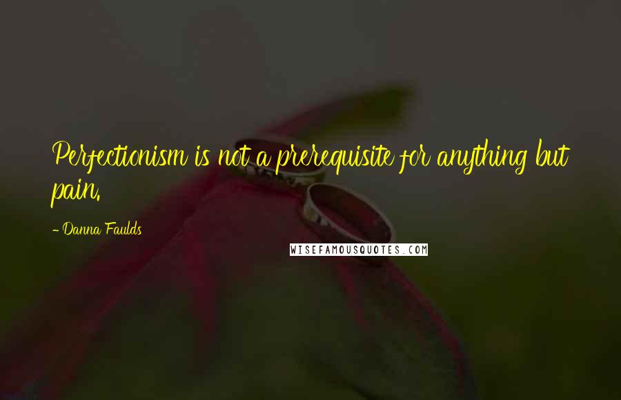 Danna Faulds Quotes: Perfectionism is not a prerequisite for anything but pain.